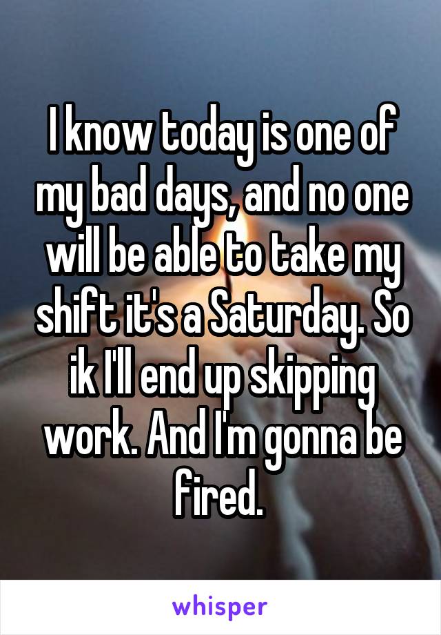 I know today is one of my bad days, and no one will be able to take my shift it's a Saturday. So ik I'll end up skipping work. And I'm gonna be fired. 