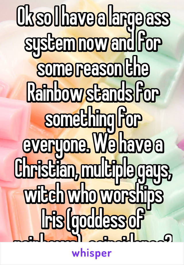 Ok so I have a large ass system now and for some reason the Rainbow stands for something for everyone. We have a Christian, multiple gays, witch who worships Iris (goddess of rainbows), coincidence?