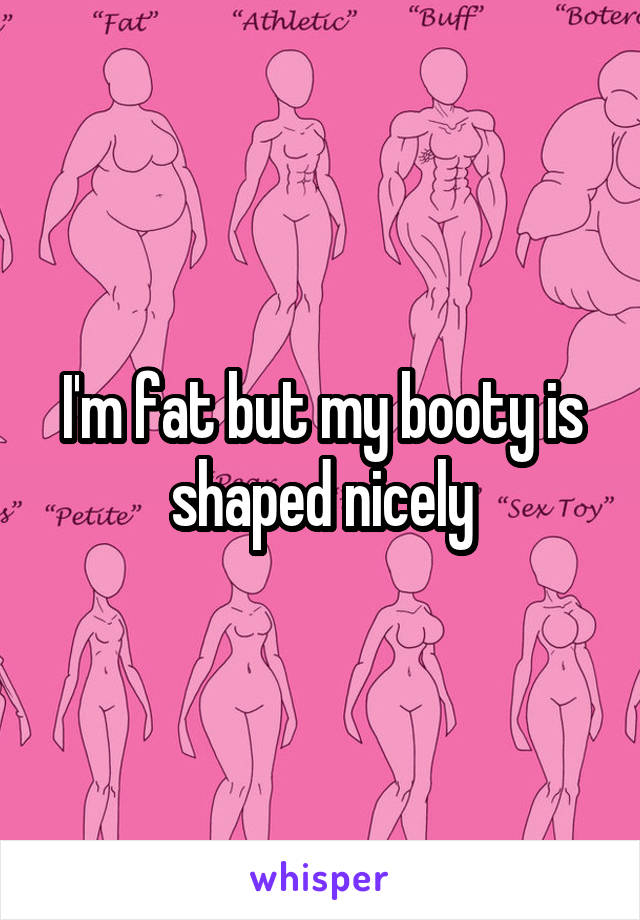 I'm fat but my booty is shaped nicely