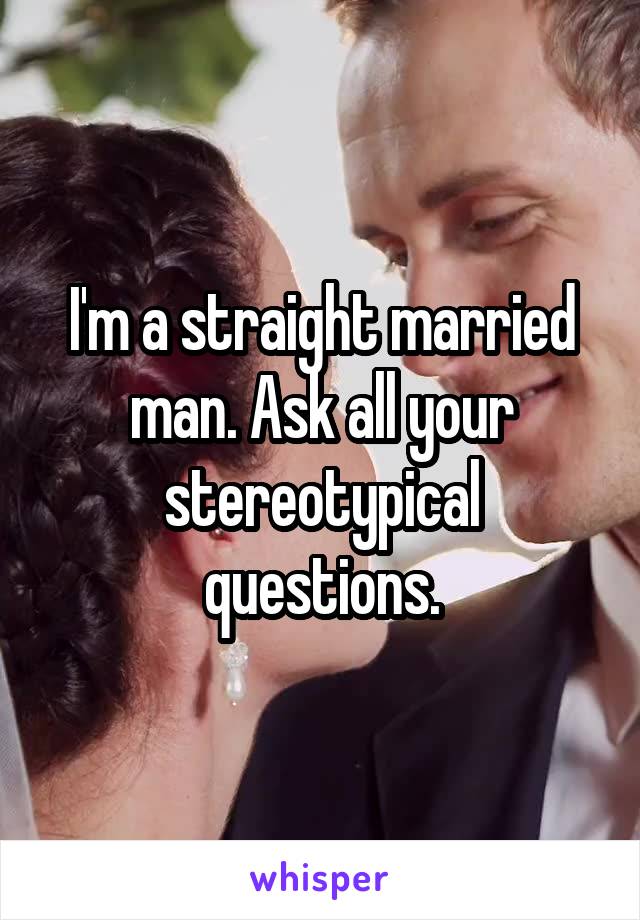 I'm a straight married man. Ask all your stereotypical questions.