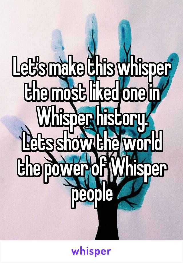 Let's make this whisper the most liked one in Whisper history.
Lets show the world the power of Whisper people