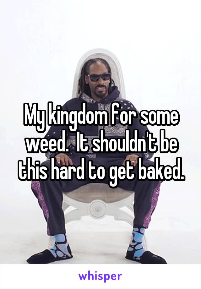 My kingdom for some weed.  It shouldn't be this hard to get baked.
