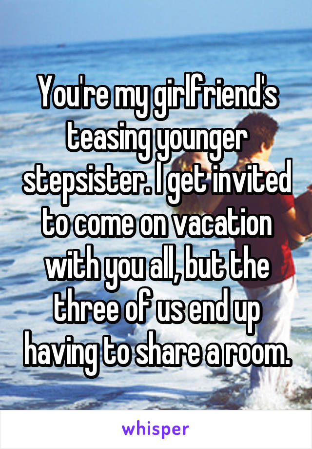 You're my girlfriend's teasing younger stepsister. I get invited to come on vacation with you all, but the three of us end up having to share a room.