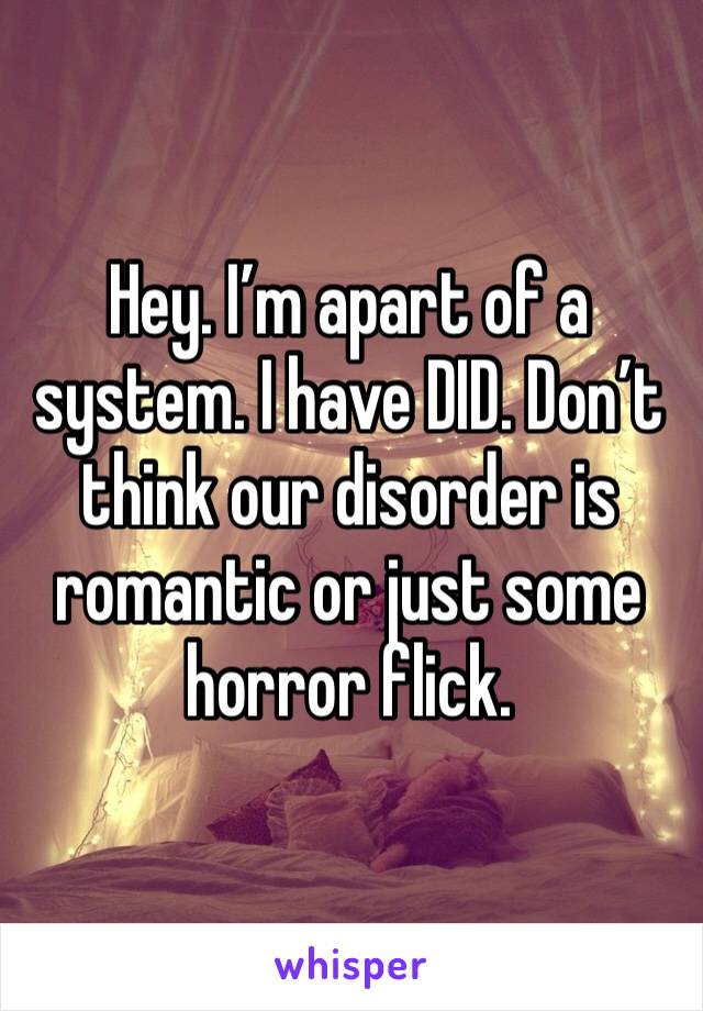 Hey. I’m apart of a system. I have DID. Don’t think our disorder is romantic or just some horror flick. 