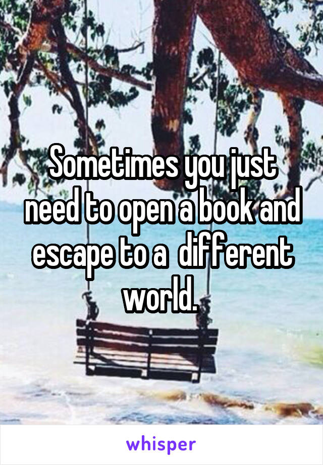 Sometimes you just need to open a book and escape to a  different world. 