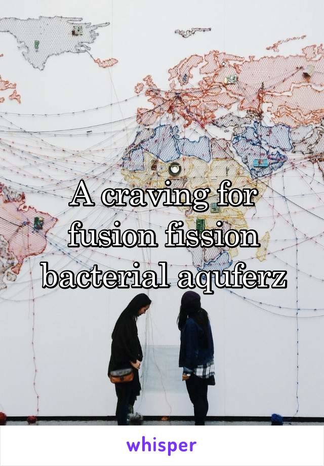 A craving for fusion fission bacterial aquferz