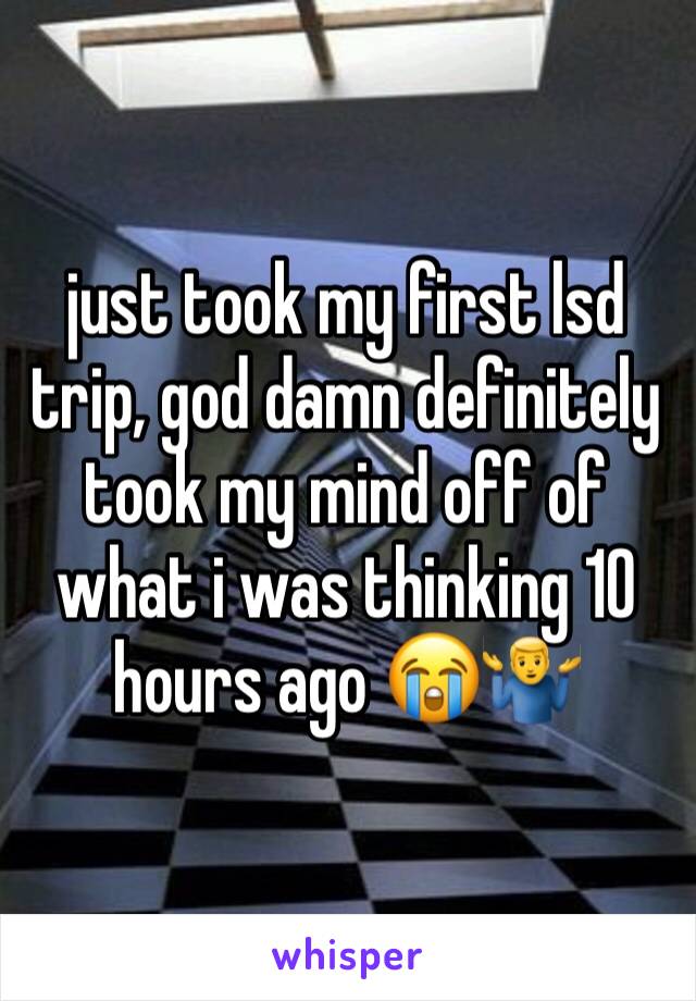 just took my first lsd trip, god damn definitely took my mind off of what i was thinking 10 hours ago 😭🤷‍♂️