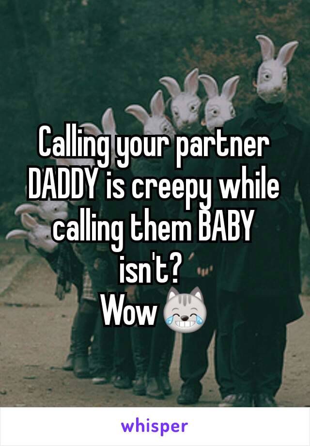 Calling your partner DADDY is creepy while calling them BABY isn't? 
Wow😹

