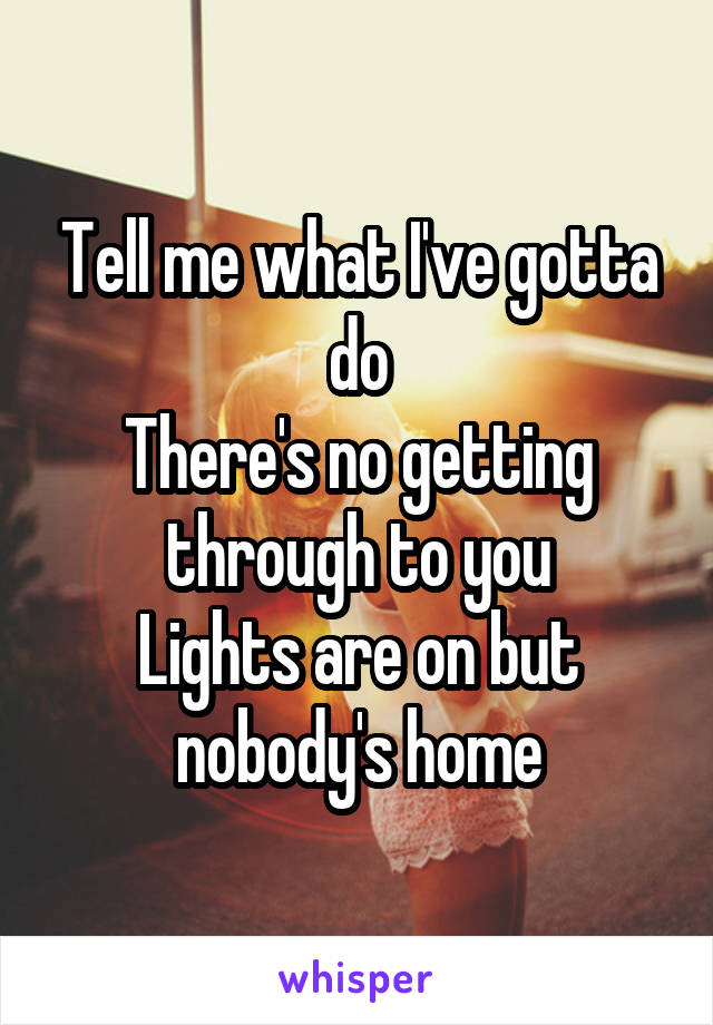 Tell me what I've gotta do
There's no getting through to you
Lights are on but nobody's home