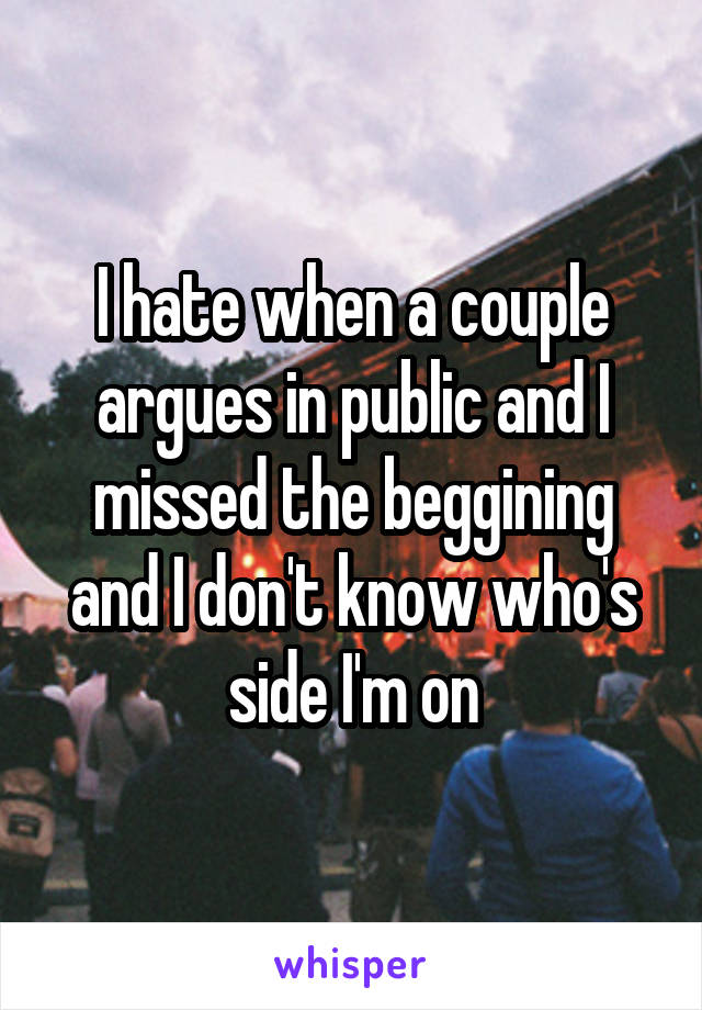 I hate when a couple argues in public and I missed the beggining and I don't know who's side I'm on