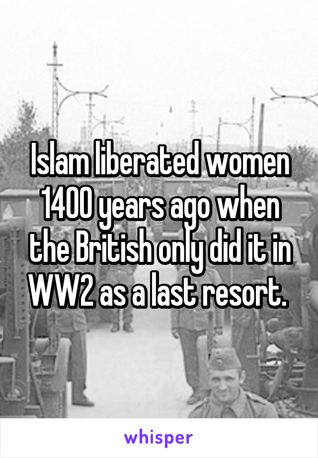 Islam liberated women 1400 years ago when the British only did it in WW2 as a last resort. 