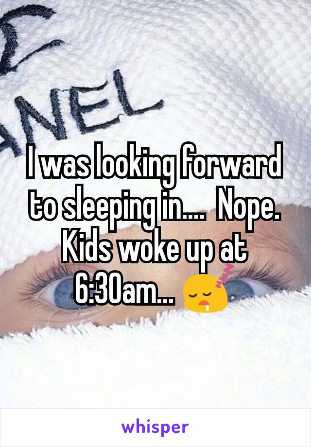 I was looking forward to sleeping in....  Nope.  Kids woke up at 6:30am... 😴