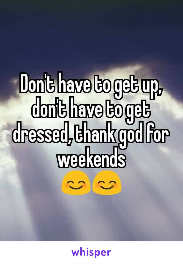 Don't have to get up, don't have to get dressed, thank god for weekends
😊😊