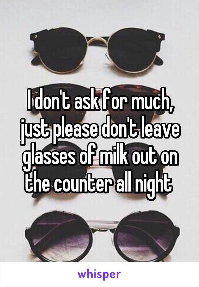 I don't ask for much, just please don't leave glasses of milk out on the counter all night 