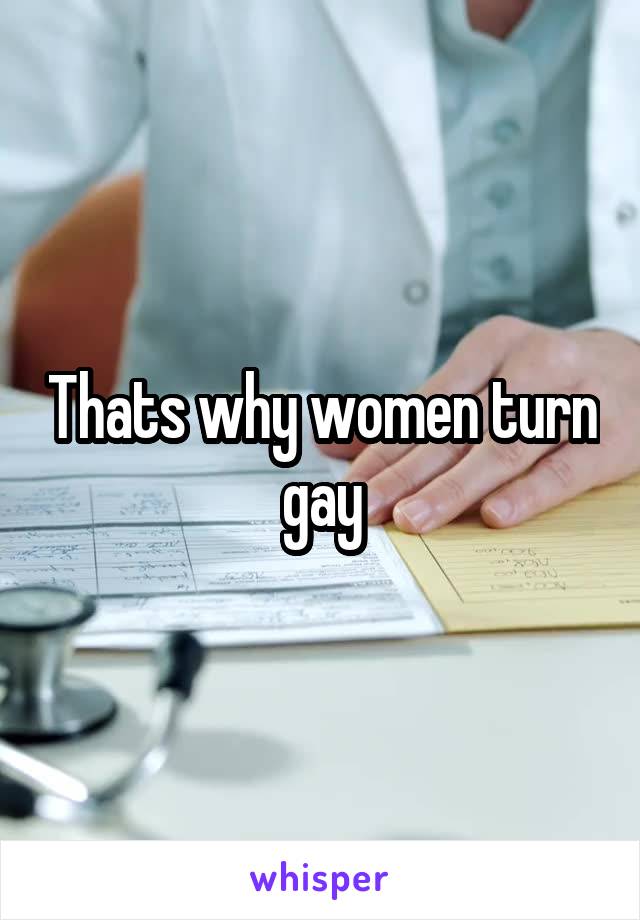 Thats why women turn gay