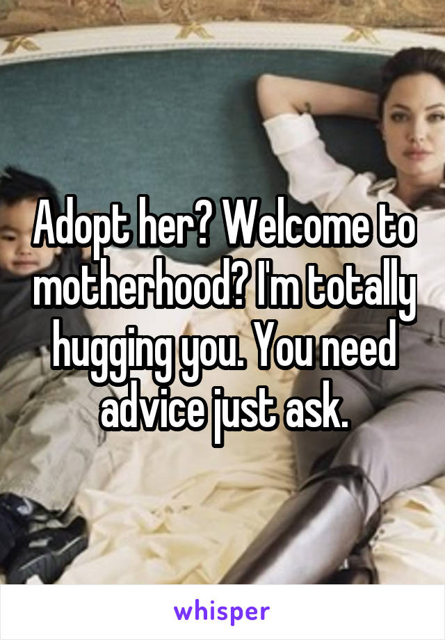 Adopt her? Welcome to motherhood? I'm totally hugging you. You need advice just ask.
