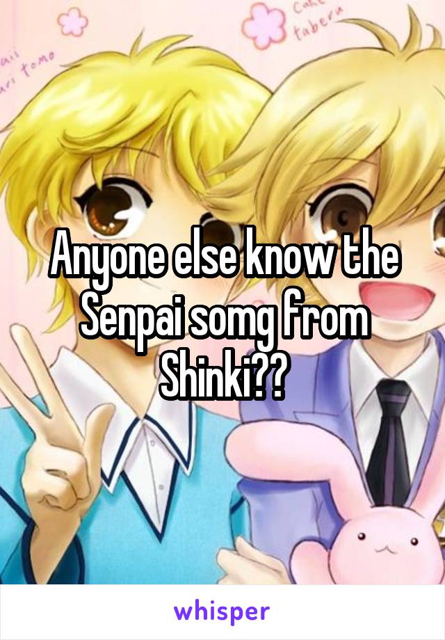 Anyone else know the Senpai somg from Shinki??