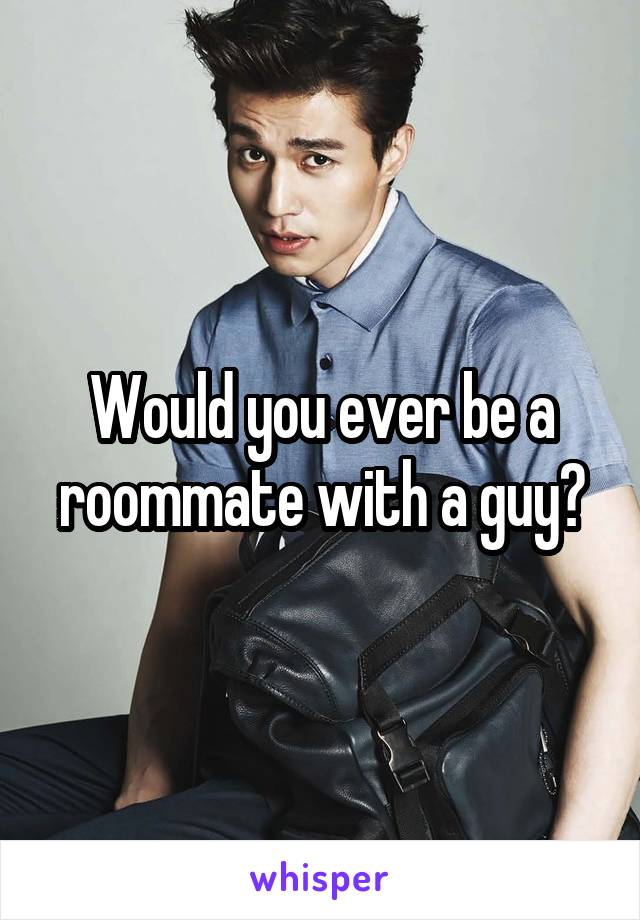 Would you ever be a roommate with a guy?