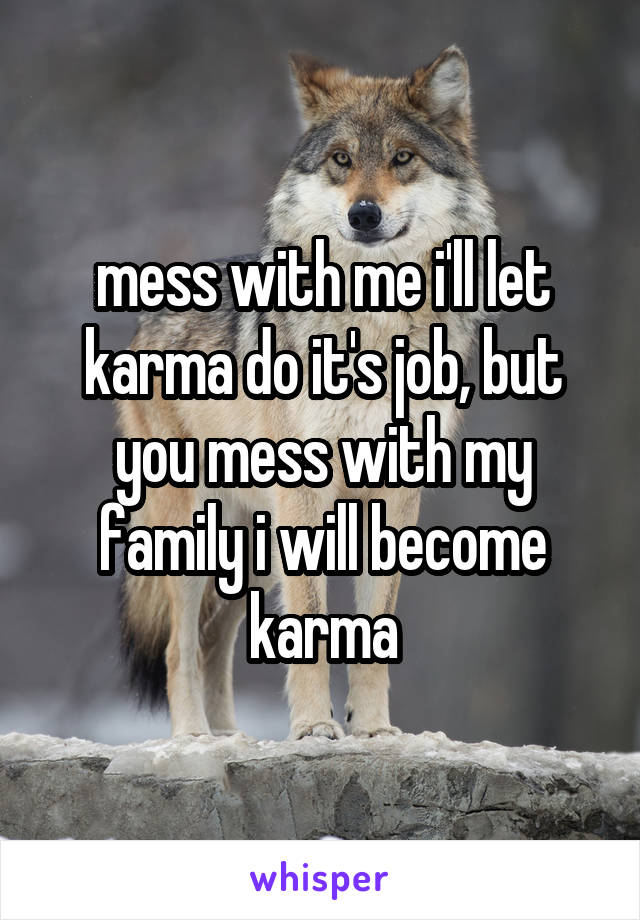 mess with me i'll let karma do it's job, but you mess with my family i will become karma
