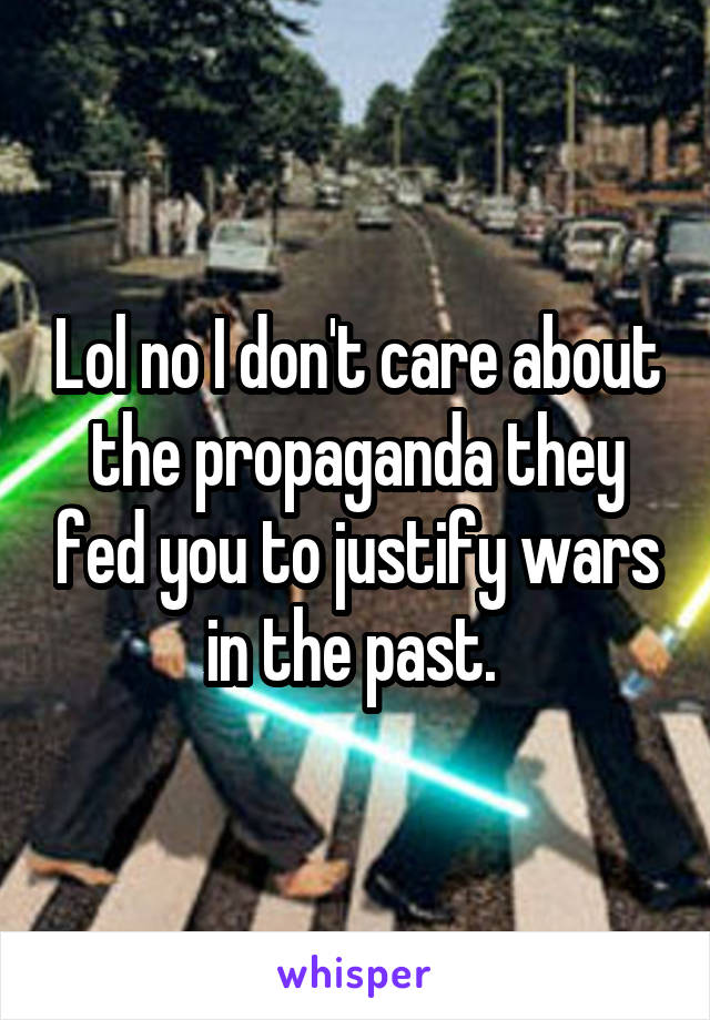 Lol no I don't care about the propaganda they fed you to justify wars in the past. 