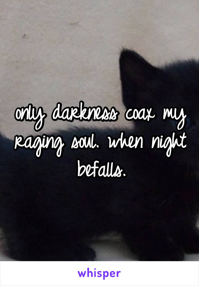 only darkness coax my raging soul. when night befalls.