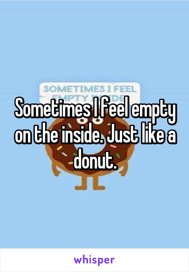 Sometimes I feel empty on the inside. Just like a donut.