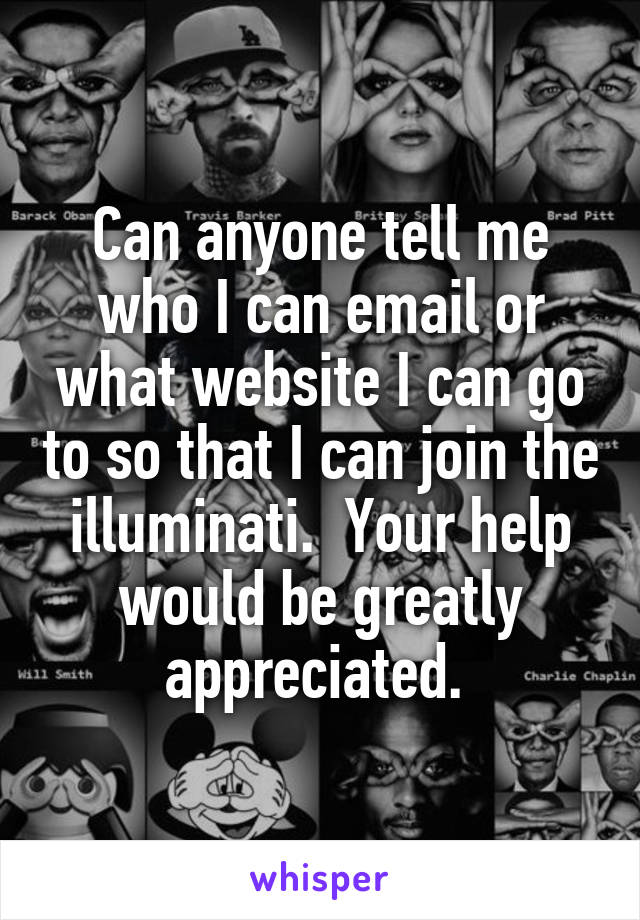 Can anyone tell me who I can email or what website I can go to so that I can join the illuminati.  Your help would be greatly appreciated. 