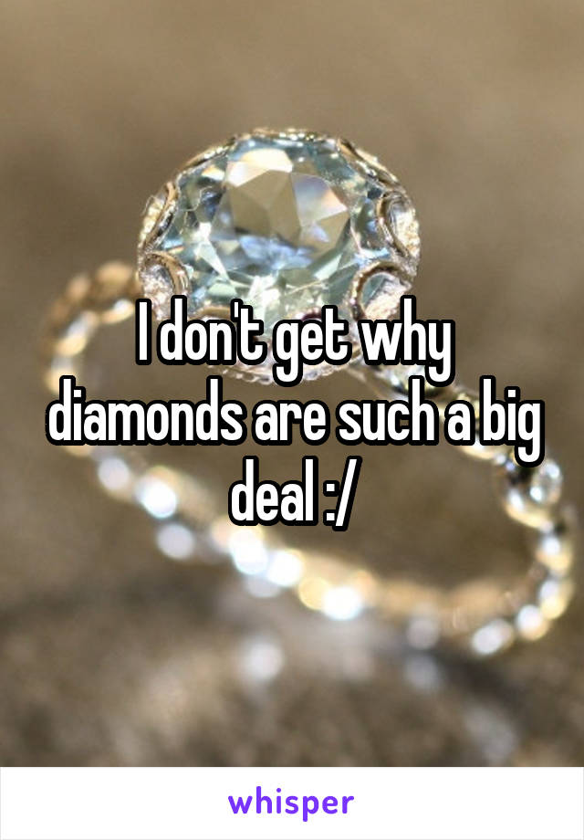I don't get why diamonds are such a big deal :/