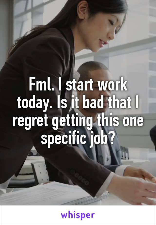 Fml. I start work today. Is it bad that I regret getting this one specific job?