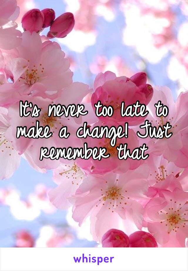 It’s never too late to make a change! Just remember that 