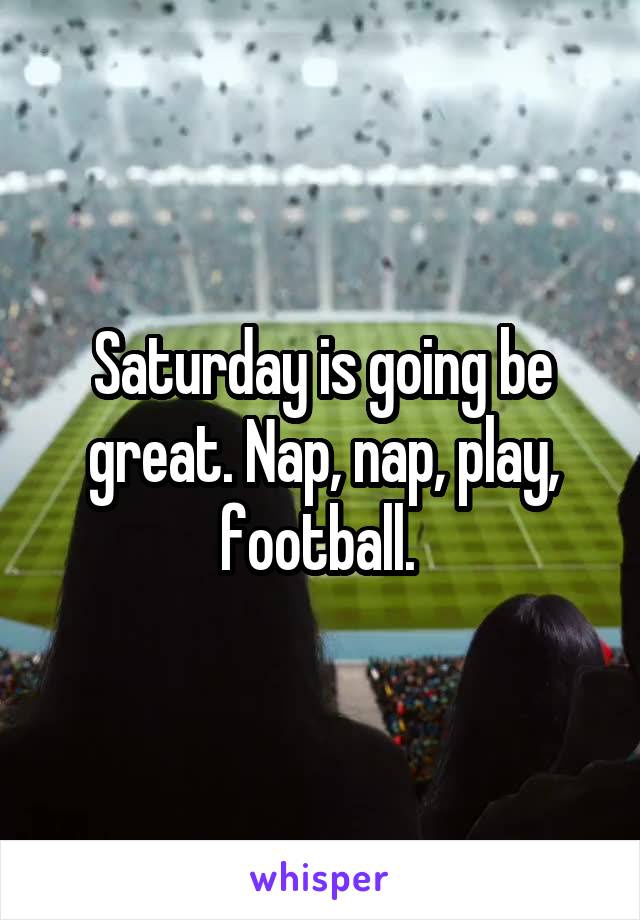 Saturday is going be great. Nap, nap, play, football. 