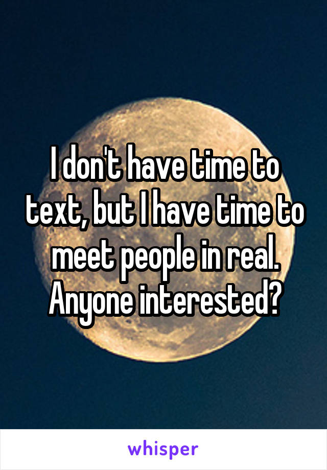 I don't have time to text, but I have time to meet people in real.
Anyone interested?