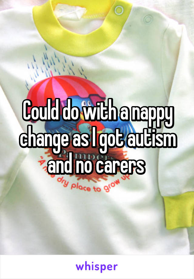 Could do with a nappy change as I got autism and no carers 