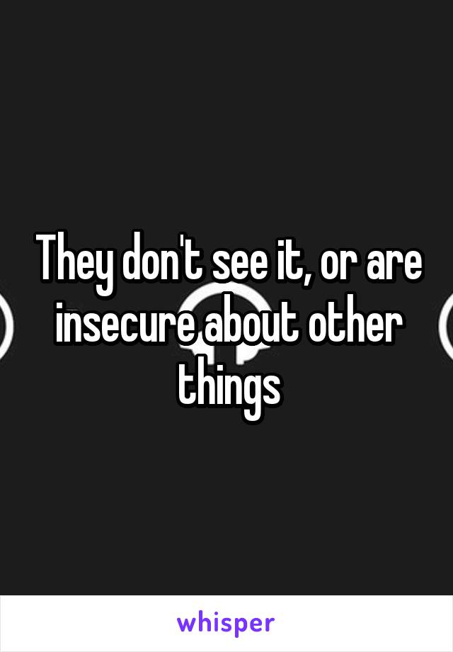 They don't see it, or are insecure about other things