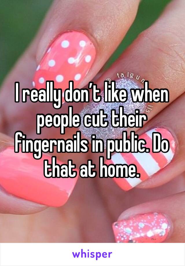 I really don’t like when people cut their fingernails in public. Do that at home. 