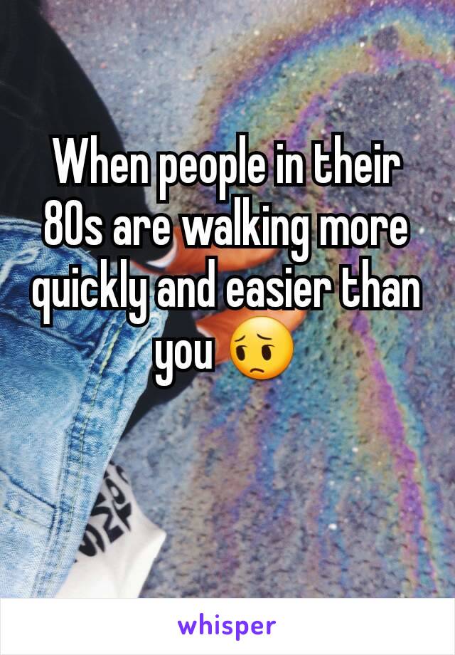 When people in their 80s are walking more quickly and easier than you 😔