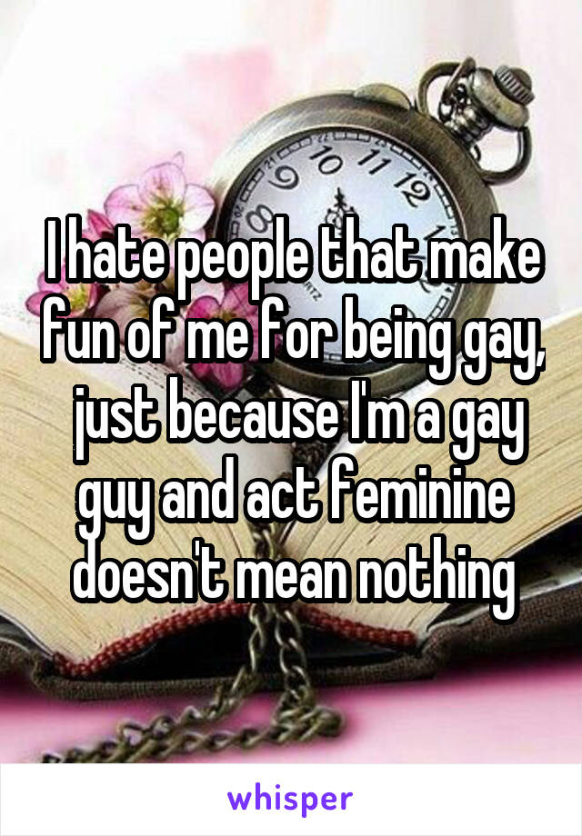 I hate people that make fun of me for being gay,  just because I'm a gay guy and act feminine doesn't mean nothing