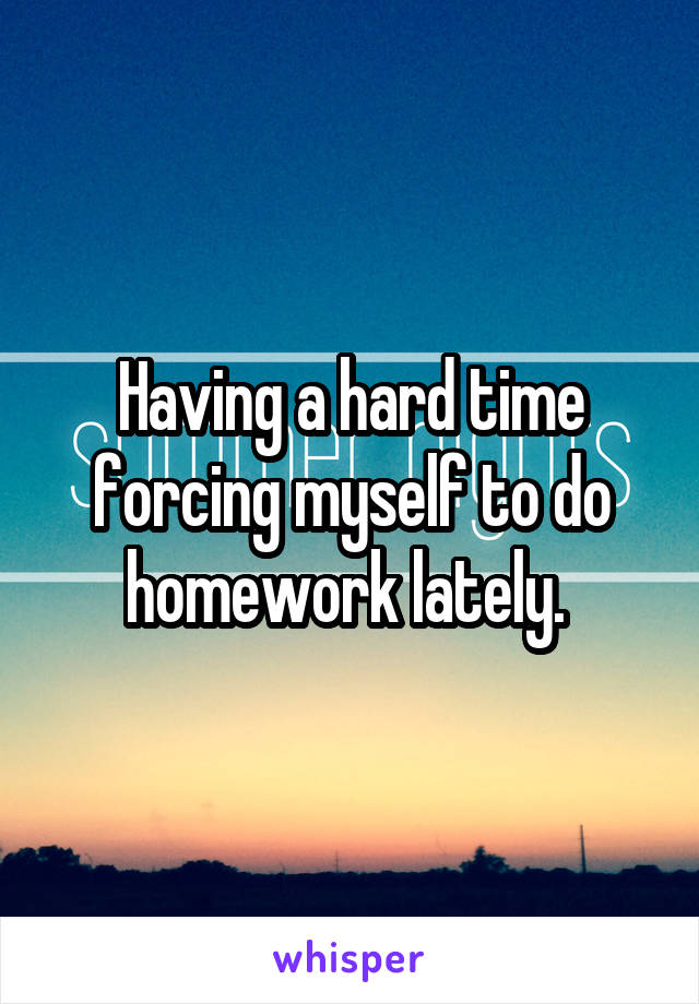 Having a hard time forcing myself to do homework lately. 