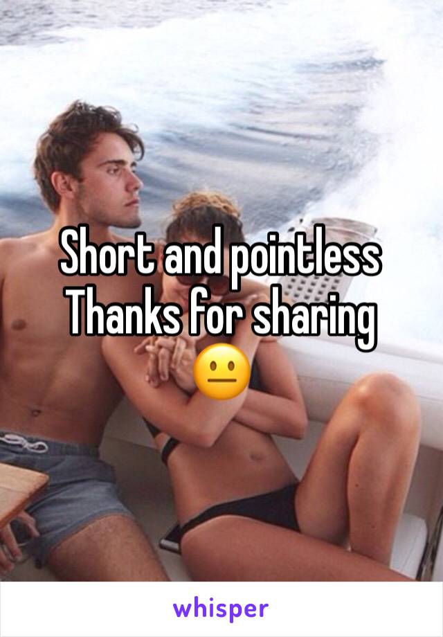 Short and pointless 
Thanks for sharing 
😐