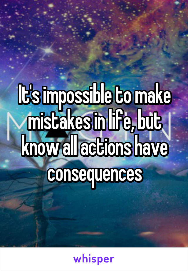 It's impossible to make mistakes in life, but know all actions have consequences