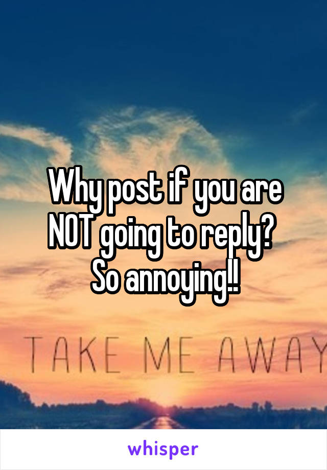 Why post if you are NOT going to reply? 
So annoying!!