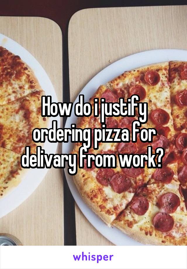 How do i justify ordering pizza for delivary from work? 