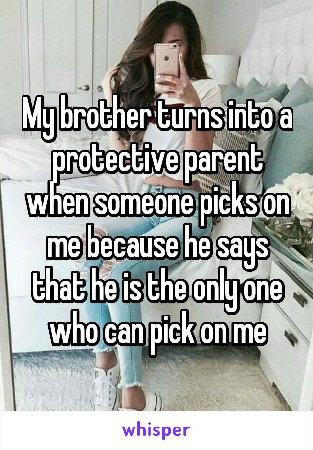 My brother turns into a protective parent when someone picks on me because he says that he is the only one who can pick on me