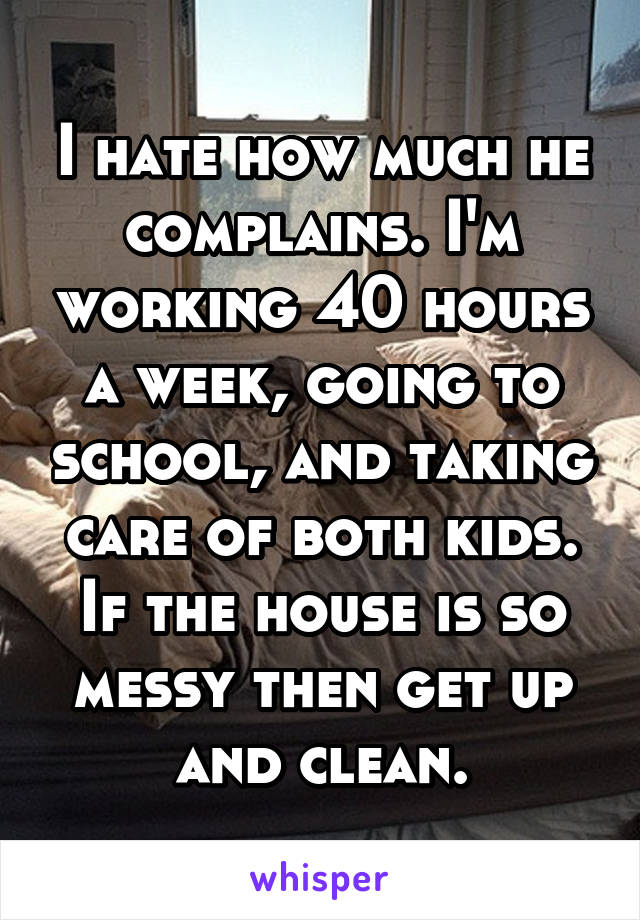 I hate how much he complains. I'm working 40 hours a week, going to school, and taking care of both kids. If the house is so messy then get up and clean.