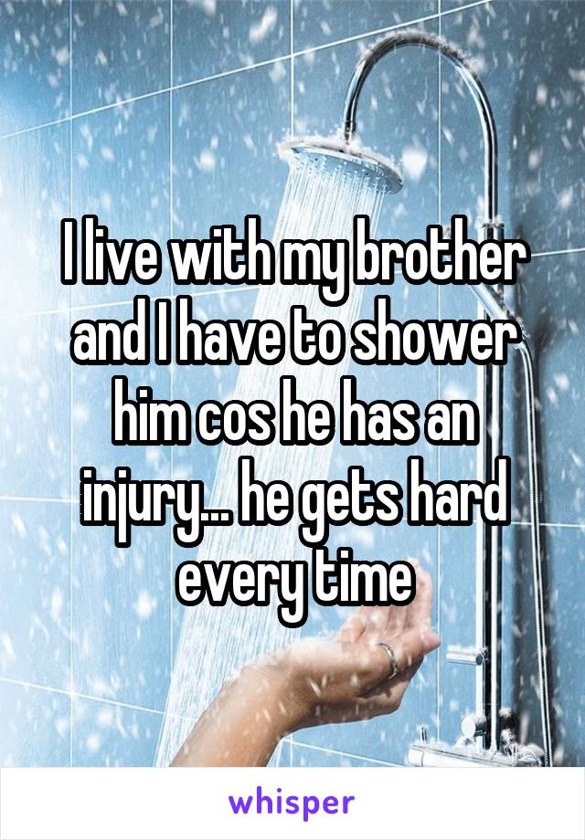 I live with my brother and I have to shower him cos he has an injury... he gets hard every time