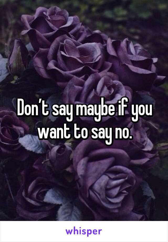 Don’t say maybe if you want to say no.