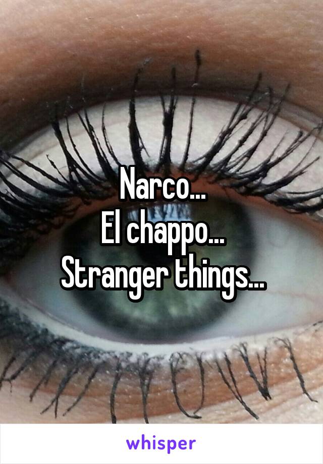 Narco...
El chappo...
Stranger things...