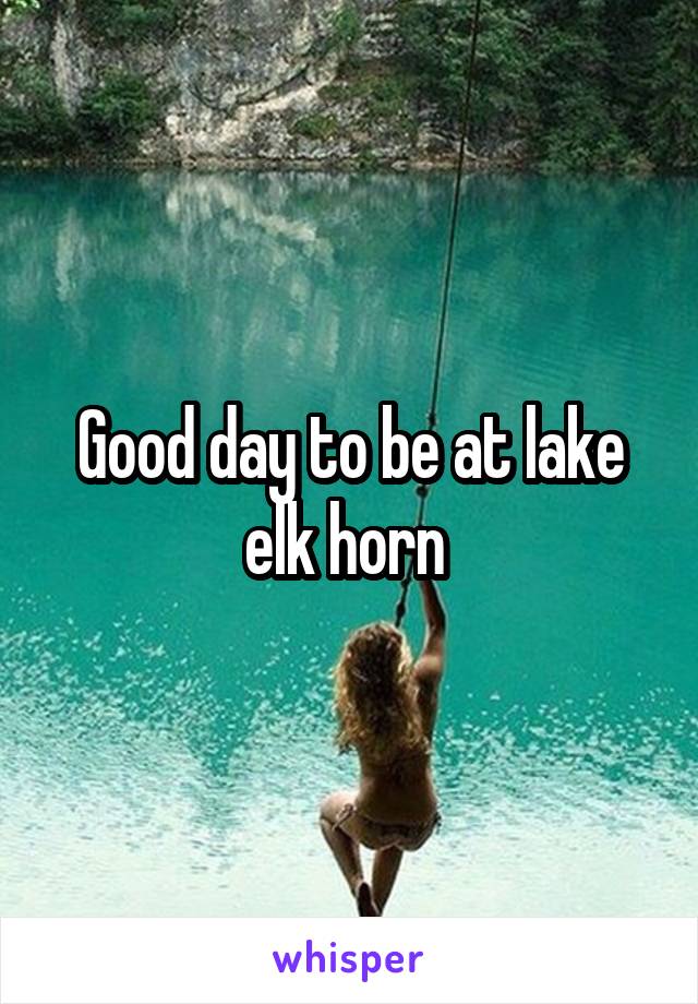 Good day to be at lake elk horn 