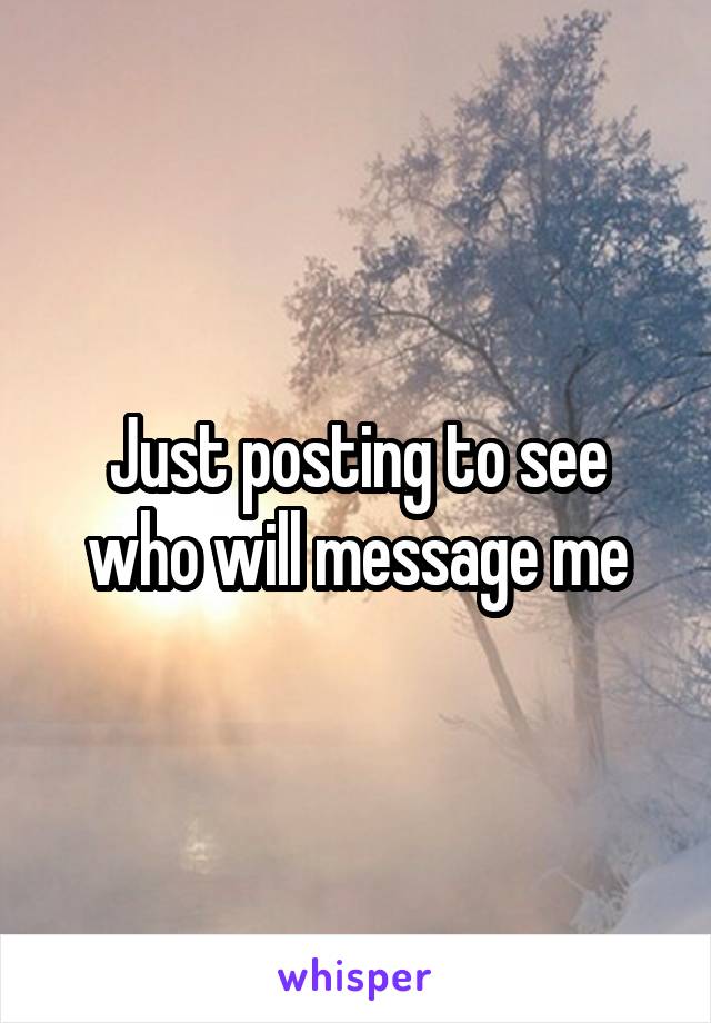 Just posting to see who will message me