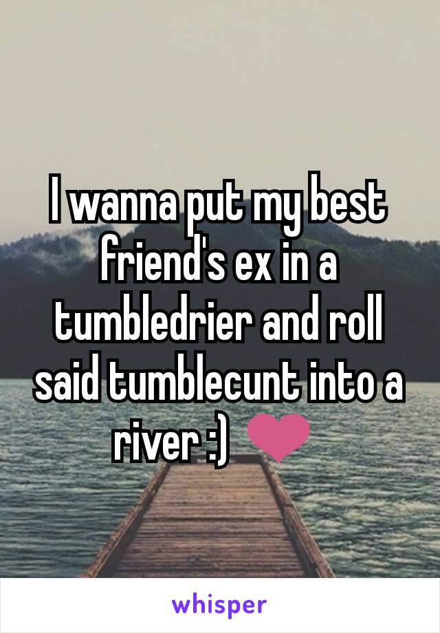 I wanna put my best friend's ex in a tumbledrier and roll said tumblecunt into a river :) ❤️ 
